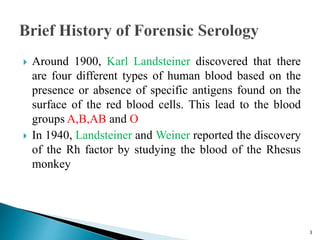  Around 1900, Karl Landsteiner discovered that there
are four different types of human blood based on the
presence or absence of specific antigens found on the
surface of the red blood cells. This lead to the blood
groups A,B,AB and O
 In 1940, Landsteiner and Weiner reported the discovery
of the Rh factor by studying the blood of the Rhesus
monkey
3
 