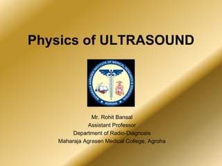 Physics of ULTRASOUND
Mr. Rohit Bansal
Assistant Professor
Department of Radio-Diagnosis
Maharaja Agrasen Medical College, Agroha
 