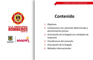 Contenido
1. Objetivos
2. Instalaciones con ubicación determinada y
denominación precisa
3. Articulación de la brigada con entidades de
respuesta
4. Transferencia del comando
5. Articulación de la brigada
6. Métodos internacionales
 