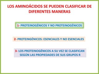 LOS AMINOÁCIDOS SE PUEDEN CLASIFICAR DE
DIFERENTES MANERAS
2- PROTEINGÉNICOS: ESENCIALES Y NO ESENCIALES
1- PROTEINOGÉNICOS Y NO PROTEINOGÉNICOS
3- LOS PROTEINOGÉNICOS A SU VEZ SE CLASIFICAN
SEGÚN LAS PROPIEDADES DE SUS GRUPOS R
 