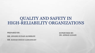 QUALITY AND SAFETY IN
HIGH-RELIABILITY ORGANIZATIONS
PREPARED BY:
MR. AWADH OUDAH ALOMRANI
MR. BANDAR DHIDAN ALSHAMMARY
SUPERVISED BY:
DR. AHMAD ALSADI
 