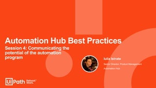 Automation Hub Best Practices
Session 4: Communicating the
potential of the automation
program Iulia Istrate
Senior Director, Product Management
Automation Hub
 