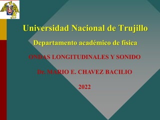 Universidad Nacional de Trujillo
Departamento académico de física
ONDAS LONGITUDINALES Y SONIDO
Dr. MARIO E. CHAVEZ BACILIO
2022
 