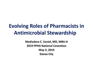Evolving Roles of Pharmacists in
Antimicrobial Stewardship
Mediadora C. Saniel, MD, MBA-H
2019 PPHA National Covention
May 4, 2019
Davao City
 