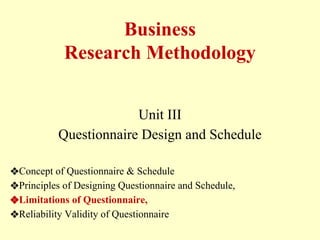 Business
Research Methodology
Unit III
Questionnaire Design and Schedule
❖Concept of Questionnaire & Schedule
❖Principles of Designing Questionnaire and Schedule,
❖Limitations of Questionnaire,
❖Reliability Validity of Questionnaire
 