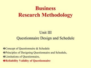 Business
Research Methodology
Unit III
Questionnaire Design and Schedule
❖Concept of Questionnaire & Schedule
❖Principles of Designing Questionnaire and Schedule,
❖Limitations of Questionnaire,
❖Reliability Validity of Questionnaire
 