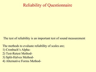 The test of reliability is an important test of sound measurement
The methods to evaluate reliability of scales are;
1) Cronbach’s Alpha-
2) Test-Retest Method-
3) Split-Halves Method-
4) Alternative Forms Method-
Reliability of Questionnaire
 