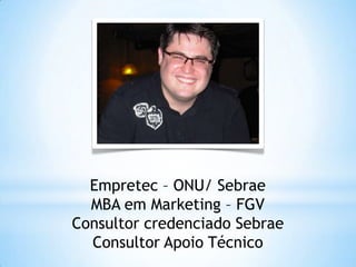 Empretec – ONU/ Sebrae
MBA em Marketing – FGV
Consultor credenciado Sebrae
Consultor Apoio Técnico
 