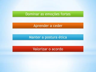 Dominar as emoções fortes
Aprender a ceder
Manter a postura ética
Valorizar o acordo
 