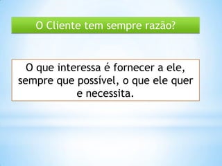 O Cliente tem sempre razão?
O que interessa é fornecer a ele,
sempre que possível, o que ele quer
e necessita.
 