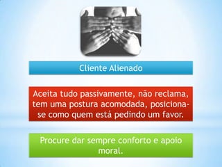 Procure dar sempre conforto e apoio
moral.
Aceita tudo passivamente, não reclama,
tem uma postura acomodada, posiciona-
se como quem está pedindo um favor.
Cliente Alienado
 
