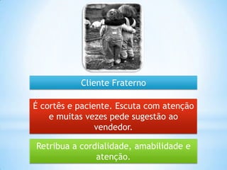 Retribua a cordialidade, amabilidade e
atenção.
É cortês e paciente. Escuta com atenção
e muitas vezes pede sugestão ao
vendedor.
Cliente Fraterno
 