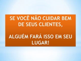 SE VOCÊ NÃO CUIDAR BEM
DE SEUS CLIENTES,
ALGUÉM FARÁ ISSO EM SEU
LUGAR!
 