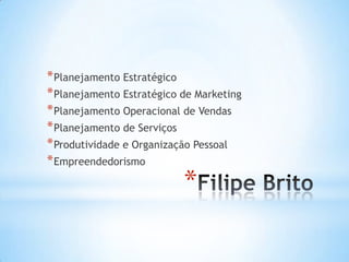 *
*Planejamento Estratégico
*Planejamento Estratégico de Marketing
*Planejamento Operacional de Vendas
*Planejamento de Serviços
*Produtividade e Organização Pessoal
*Empreendedorismo
 