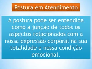 Postura em Atendimento
A postura pode ser entendida
como a junção de todos os
aspectos relacionados com a
nossa expressão corporal na sua
totalidade e nossa condição
emocional.
 