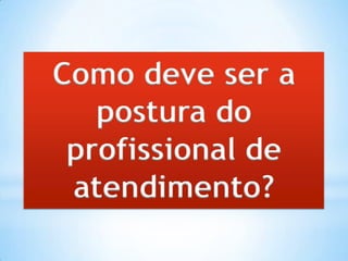 Como deve ser a
postura do
profissional de
atendimento?
 