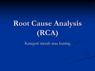 Root Cause Analysis
(RCA)
Kategori merah atau kuning
 
