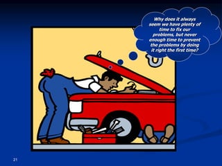 21
Why does it always
seem we have plenty of
time to fix our
problems, but never
enough time to prevent
the problems by doing
it right the first time?
 