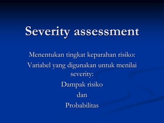 Severity assessment
Menentukan tingkat keparahan risiko:
Variabel yang digunakan untuk menilai
severity:
Dampak risiko
dan
Probabilitas
 