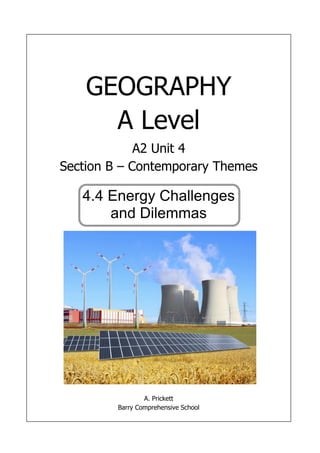 0
ATER
GEOGRAPHY
A Level
A2 Unit 4
Section B – Contemporary Themes
4.4 Energy Challenges
and Dilemmas
A. Prickett
Barry Comprehensive School
 