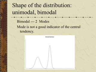 Shape of the distribution:
unimodal, bimodal
Bimodal --- 2 Modes
Mode is not a good indicator of the central
tendency.
 