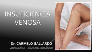 INSUFICIENCIA
VENOSA
Dr. CARMELO GALLARDO
MEDICINA INTERNA – HEMATOLOGIA - EPIDEMIOLOGIA
 