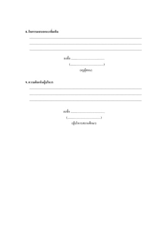 8. กิจกรรมเสนอแนะเพิ่มเติม
.......................................................................................................................................................................................
.......................................................................................................................................................................................
.......................................................................................................................................................................................
ลงชื่อ ................................................
(................................................)
(ครูผู้สอน)
9. ความคิดเห็นผู้บริหาร
.......................................................................................................................................................................................
.......................................................................................................................................................................................
.......................................................................................................................................................................................
ลงชื่อ .................................................
(................................................)
(ผู้บริหารสถานศึกษา)
 