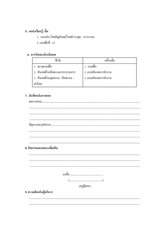 5. แหล่งเรียนรู้ /สื่อ
1. แถบประโยคสัญลักษณ์โจทย์การคูณ หารระคน
2. แบบฝึกที่ 12
6. การวัดและประเมินผล
วิธีวัด เครื่องมือ
1. ตรวจแบบฝึก
2. สังเกตด้านทักษะและกระบวนการ
3. สังเกตด้านคุณธรรม จริยธรรม /
ค่านิยม
1. แบบฝึก
2. แบบสังเกตการทางาน
3. แบบสังเกตการทางาน
7. บันทึกหลังการสอน
ผลการสอน..................................................................................................................................................................
.......................................................................................................................................................................................
.......................................................................................................................................................................................
.......................................................................................................................................................................................
ปัญหาและอุปสรรค...................................................................................................................................................
.......................................................................................................................................................................................
.......................................................................................................................................................................................
.......................................................................................................................................................................................
8. กิจกรรมเสนอแนะเพิ่มเติม
.......................................................................................................................................................................................
.......................................................................................................................................................................................
.......................................................................................................................................................................................
ลงชื่อ ................................................
(................................................)
(ครูผู้สอน)
9. ความคิดเห็นผู้บริหาร
.......................................................................................................................................................................................
.......................................................................................................................................................................................
 