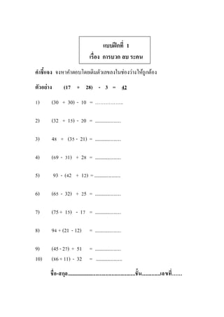 แบบฝึกที่ 1
เรื่อง การบวก ลบ ระคน
คาชี้แจง จงหาคาตอบโดยเติมตัวเลขลงในช่องว่างให้ถูกต้อง
ตัวอย่าง (17 + 28) - 3 = 42
1) (30 + 30) - 10 = ……………..
2) (32 + 15) - 20 = ......................
3) 48 + (35 - 21) = ......................
4) (69 - 31) + 28 = ......................
5) 93 - (42 + 12) =......................
6) (65 - 32) + 25 = ......................
7) (75 + 15) - 17 = ......................
8) 94 + (21 - 12) = ......................
9) (45 -27) + 51 = ......................
10) (86 +11) - 32 = ......................
ชื่อ-สกุล........................................................ชั้น...............เลขที่……
 