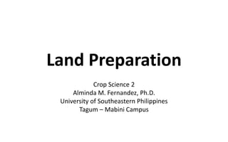 Land Preparation
Crop Science 2
Alminda M. Fernandez, Ph.D.
University of Southeastern Philippines
Tagum – Mabini Campus
 