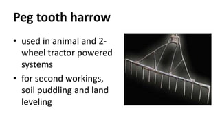 Peg tooth harrow
• used in animal and 2-
wheel tractor powered
systems
• for second workings,
soil puddling and land
leveling
 