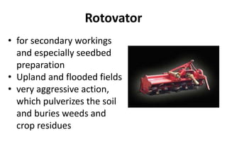 Rotovator
• for secondary workings
and especially seedbed
preparation
• Upland and flooded fields
• very aggressive action,
which pulverizes the soil
and buries weeds and
crop residues
 