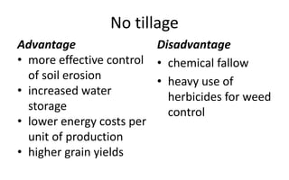 No tillage
Advantage
• more effective control
of soil erosion
• increased water
storage
• lower energy costs per
unit of production
• higher grain yields
Disadvantage
• chemical fallow
• heavy use of
herbicides for weed
control
 
