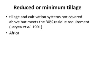 Reduced or minimum tillage
• tillage and cultivation systems not covered
above but meets the 30% residue requirement
(Laryea et al. 1991)
• Africa
 
