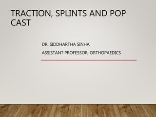 TRACTION, SPLINTS AND POP
CAST
DR. SIDDHARTHA SINHA
ASSISTANT PROFESSOR, ORTHOPAEDICS
 