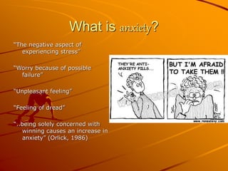 What is anxiety?
“The negative aspect of
experiencing stress”
“Worry because of possible
failure”
“Unpleasant feeling”
“Feeling of dread”
“..being solely concerned with
winning causes an increase in
anxiety” (Orlick, 1986)
 