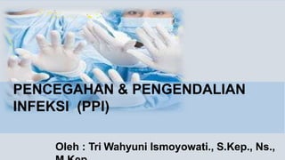 PENCEGAHAN & PENGENDALIAN
INFEKSI (PPI)
Oleh : Tri Wahyuni Ismoyowati., S.Kep., Ns.,
 