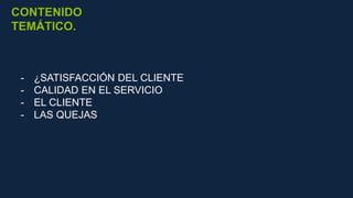 CONTENIDO
TEMÁTICO.
- ¿SATISFACCIÓN DEL CLIENTE
- CALIDAD EN EL SERVICIO
- EL CLIENTE
- LAS QUEJAS
 