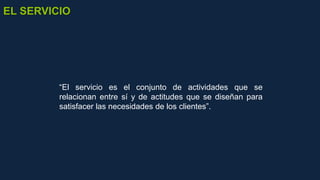 “El servicio es el conjunto de actividades que se
relacionan entre sí y de actitudes que se diseñan para
satisfacer las necesidades de los clientes”.
EL SERVICIO
 