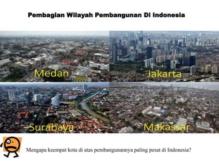 Pembagian Wilayah Pembangunan Di Indonesia
Mengapa keempat kota di atas pembangunannya paling pesat di Indonesia?
 