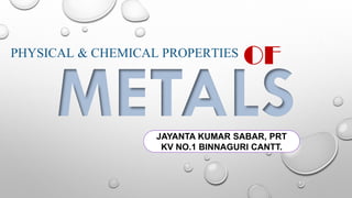 METALS
JAYANTA KUMAR SABAR, PRT
KV NO.1 BINNAGURI CANTT.
PHYSICAL & CHEMICAL PROPERTIES OF
 