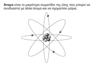 Άτομο είναι το μικρότερο σωματίδιο της ύλης που μπορεί να
συνδυαστεί με άλλα άτομα και να σχηματίσει μόρια.
 