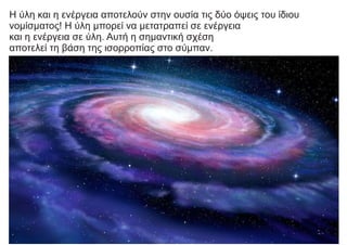 Η ύλη και η ενέργεια αποτελούν στην ουσία τις δύο όψεις του ίδιου
νομίσματος! Η ύλη μπορεί να μετατραπεί σε ενέργεια
και η ενέργεια σε ύλη. Αυτή η σημαντική σχέση
αποτελεί τη βάση της ισορροπίας στο σύμπαν.
 