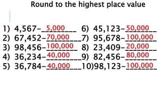 Round to the highest place value
1) 4,567-_________
2) 67,452-_________
3) 98,456-________
4) 36,234-_________
5) 36,784-_________
6) 45,123-_________
7) 95,678-_________
8) 23,409-_________
9) 82,456-_________
10)98,123-________
5,000
70,000
100,000
40,000
40,000
50,000
100,000
20,000
80,000
100,000
 