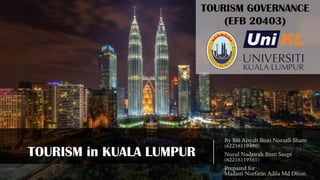 TOURISM in KUALA LUMPUR
By Siti Aisyah Binti Norazli Sham
(62216119490)
Nurul Nadzirah Binti Saupi
(62216119561)
Prepared for
Madam Norfatin Adila Md Diton
TOURISM GOVERNANCE
(EFB 20403)
 