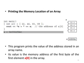 • Printing the Memory Location of an Array
• This program prints the value of the address stored in an
array name.
• Its value is the memory address of the first byte of the
first element a[0] in the array.
12
 
