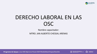 DERECHO LABORAL EN LAS
OSC
Nombre capacitador:
MTRO. JAN ALBERTO CHESSAL ARENAS
 