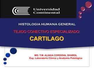 HISTOLOGIA HUMANA GENERAL
TEJIDO CONECTIVO ESPECIALIZADO:
CARTILAGO
MG. T.M. ALIAGA CORDOVA, SHAROL
Esp. Laboratorio Clínico y Anatomía Patológica
 