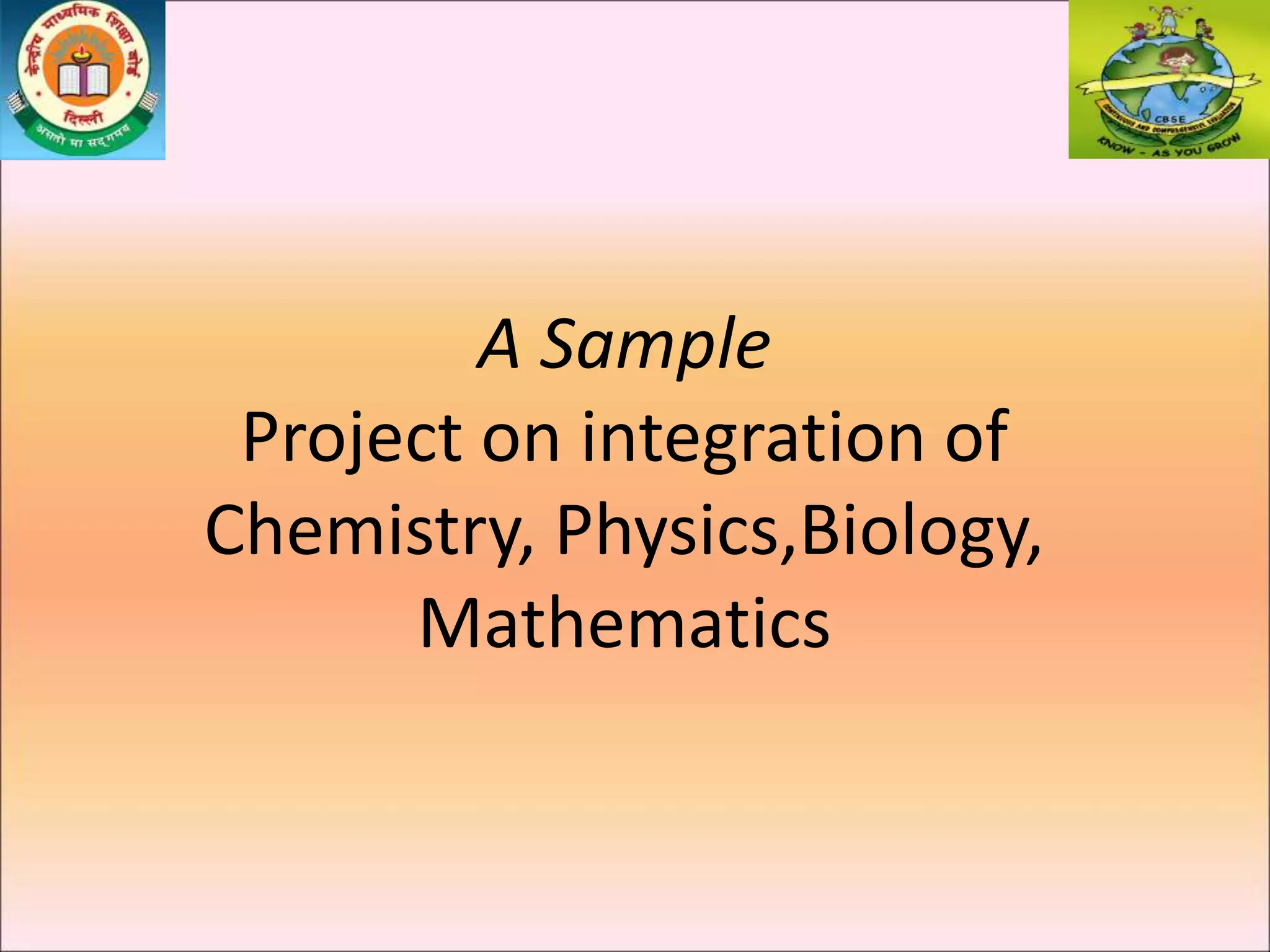 A Sample
Project on integration of
Chemistry, Physics,Biology,
Mathematics
 