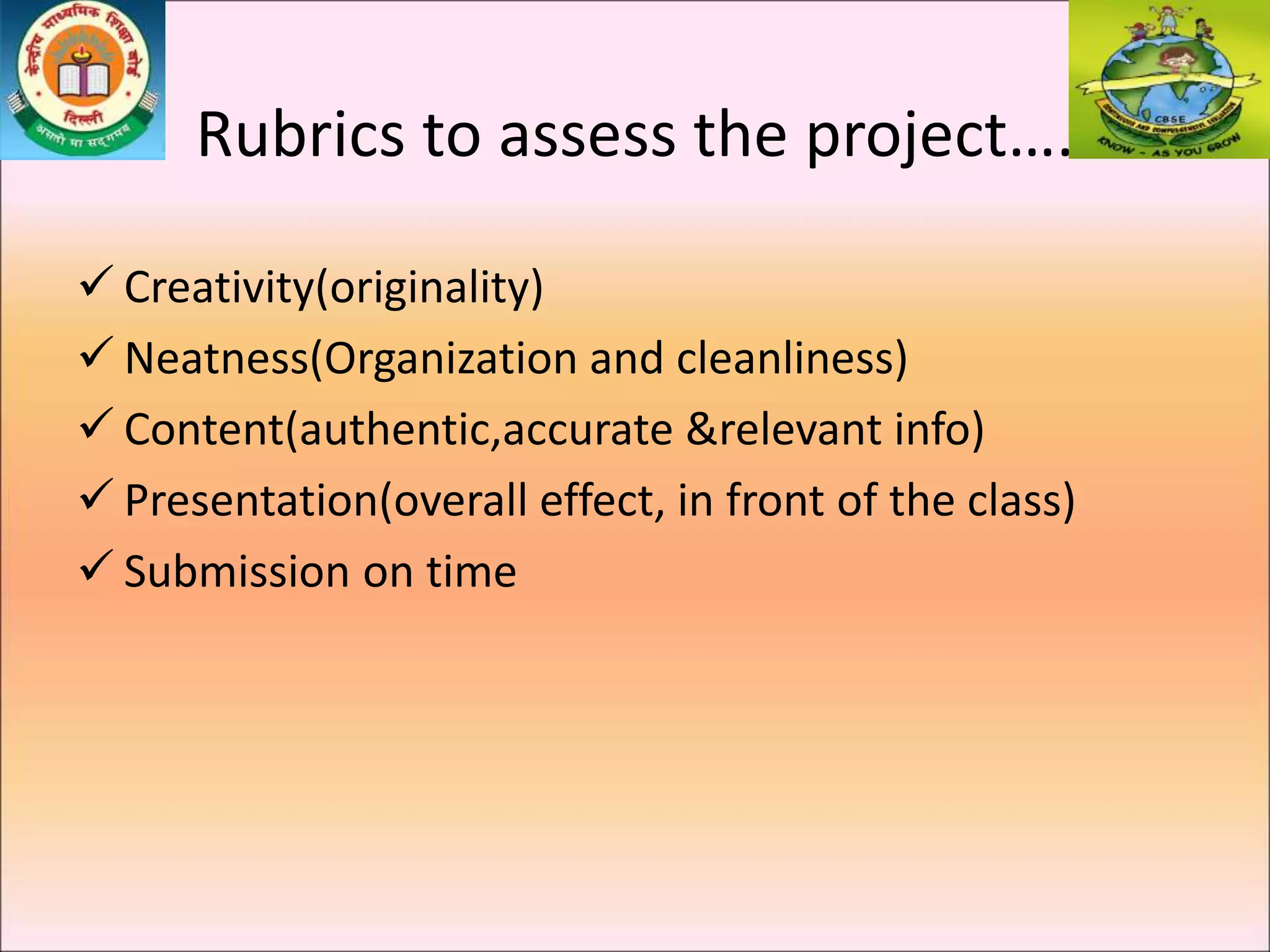 Rubrics to assess the project….
 Creativity(originality)
 Neatness(Organization and cleanliness)
 Content(authentic,accurate &relevant info)
 Presentation(overall effect, in front of the class)
 Submission on time
 